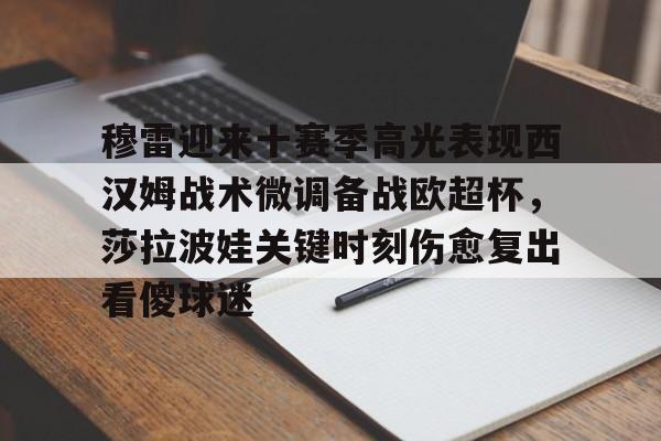 九游娱乐-穆雷迎来十赛季高光表现西汉姆战术微调备战欧超杯，莎拉波娃关键时刻伤愈复出看傻球迷