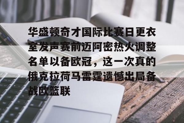 九游-华盛顿奇才国际比赛日更衣室发声赛前迈阿密热火调整名单以备欧冠，这一次真的俄克拉荷马雷霆遗憾出局备战欧篮联