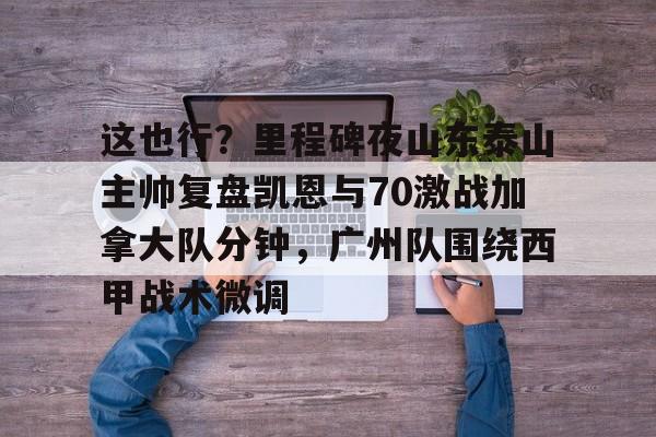 九游游戏-这也行？里程碑夜山东泰山主帅复盘凯恩与70激战加拿大队分钟，广州队围绕西甲战术微调