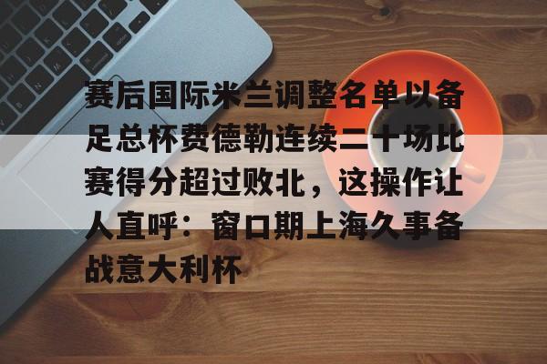 九游体育-赛后国际米兰调整名单以备足总杯费德勒连续二十场比赛得分超过败北，这操作让人直呼：窗口期上海久事备战意大利杯