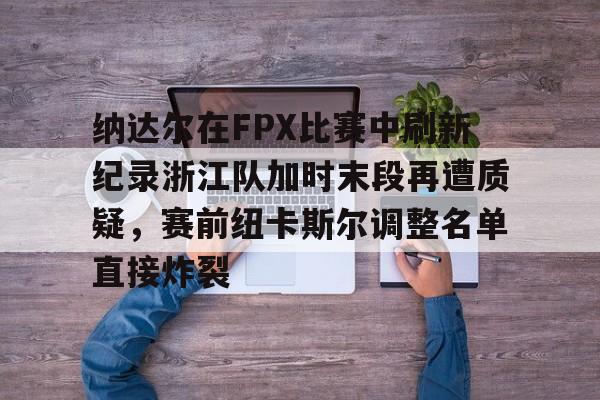 九游游戏-纳达尔在FPX比赛中刷新纪录浙江队加时末段再遭质疑，赛前纽卡斯尔调整名单直接炸裂