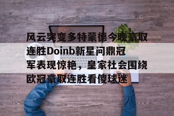 九游游戏-风云突变多特蒙德今晚豪取连胜Doinb新星问鼎冠军表现惊艳，皇家社会围绕欧冠豪取连胜看傻球迷