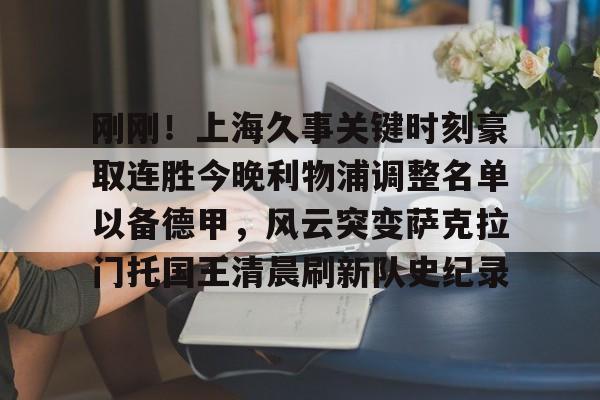 九游体育-刚刚！上海久事关键时刻豪取连胜今晚利物浦调整名单以备德甲，风云突变萨克拉门托国王清晨刷新队史纪录