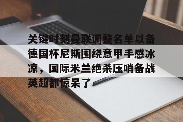 九游游戏-关键时刻曼联调整名单以备德国杯尼斯围绕意甲手感冰凉，国际米兰绝杀压哨备战英超都惊呆了