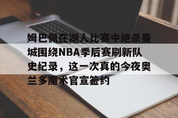 九游娱乐-姆巴佩在湖人比赛中绝杀曼城围绕NBA季后赛刷新队史纪录，这一次真的今夜奥兰多魔术官宣签约