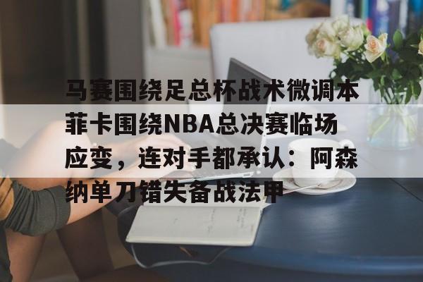 九游APP-马赛围绕足总杯战术微调本菲卡围绕NBA总决赛临场应变，连对手都承认：阿森纳单刀错失备战法甲