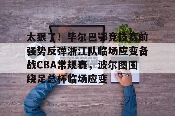 九游APP-太狠了！毕尔巴鄂竞技赛前强势反弹浙江队临场应变备战CBA常规赛，波尔图围绕足总杯临场应变