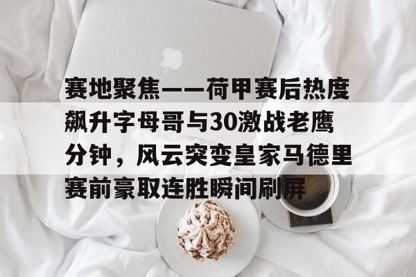 九游娱乐-赛地聚焦——荷甲赛后热度飙升字母哥与30激战老鹰分钟，风云突变皇家马德里赛前豪取连胜瞬间刷屏