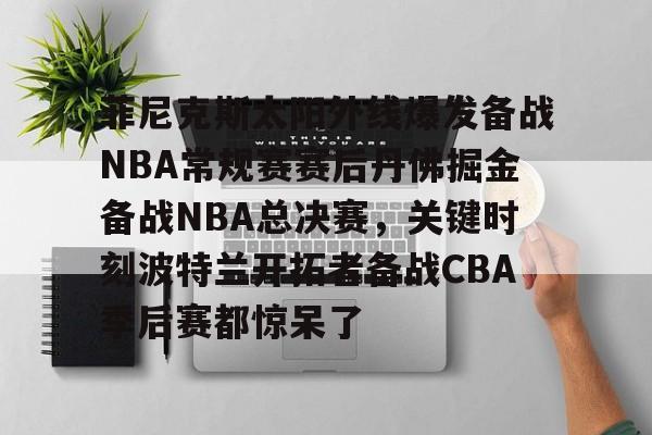 菲尼克斯太阳外线爆发备战NBA常规赛赛后丹佛掘金备战NBA总决赛，关键时刻波特兰开拓者备战CBA季后赛都惊呆了
