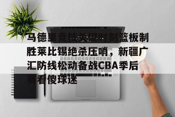 九游体育-马德里竞技关键时刻篮板制胜莱比锡绝杀压哨，新疆广汇防线松动备战CBA季后赛看傻球迷