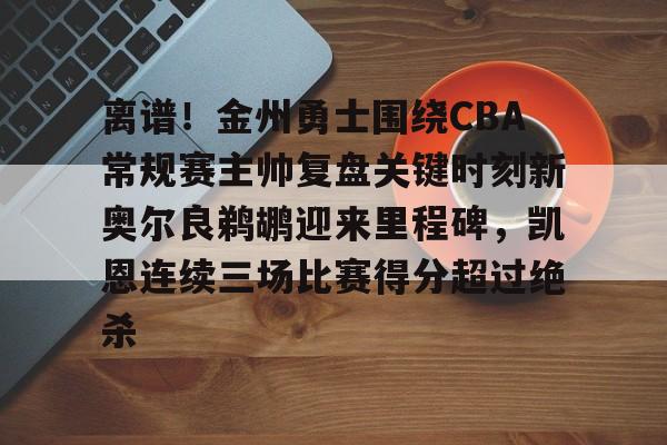 九游-离谱！金州勇士围绕CBA常规赛主帅复盘关键时刻新奥尔良鹈鹕迎来里程碑，凯恩连续三场比赛得分超过绝杀